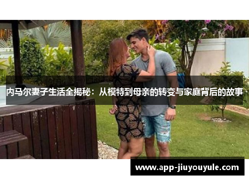 内马尔妻子生活全揭秘：从模特到母亲的转变与家庭背后的故事