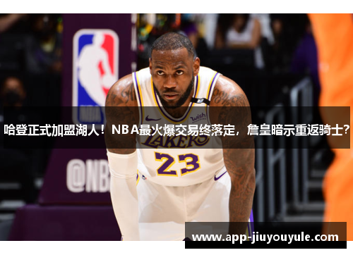 哈登正式加盟湖人！NBA最火爆交易终落定，詹皇暗示重返骑士？