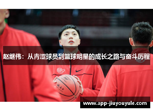 赵继伟：从青涩球员到篮球明星的成长之路与奋斗历程