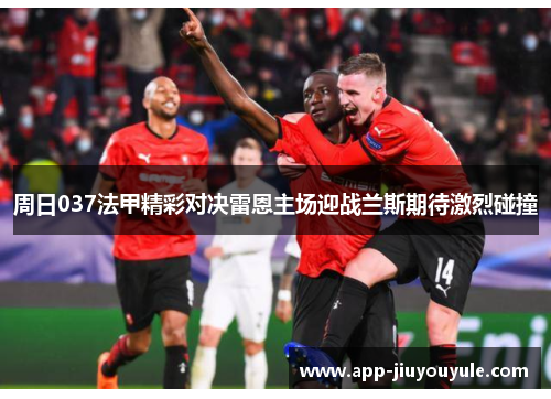 周日037法甲精彩对决雷恩主场迎战兰斯期待激烈碰撞